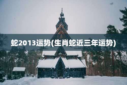蛇2013运势(生肖蛇近三年运势)