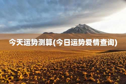 今天运势测算(今日运势爱情查询)