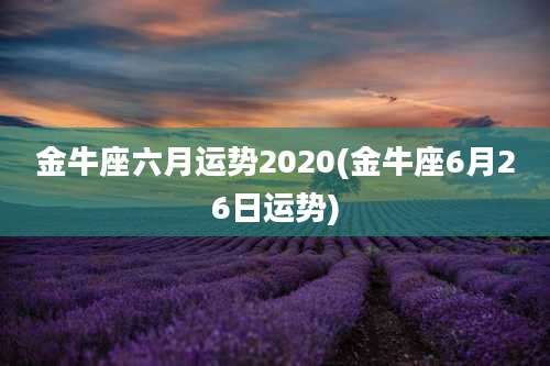 金牛座六月运势2020(金牛座6月26日运势)