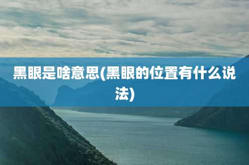 黑眼是啥意思(黑眼的位置有什么说法)