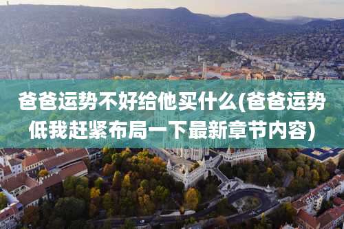 爸爸运势不好给他买什么(爸爸运势低我赶紧布局一下最新章节内容)