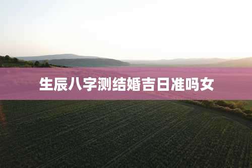 生辰八字测结婚吉日准吗女