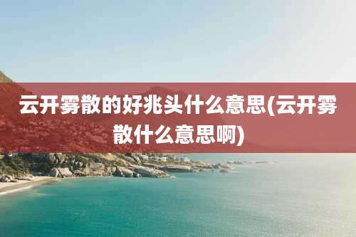云开雾散的好兆头什么意思(云开雾散什么意思啊)