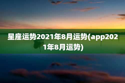 星座运势2021年8月运势(app2021年8月运势)