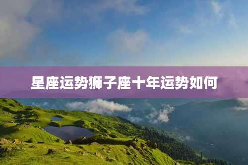 星座运势狮子座十年运势如何