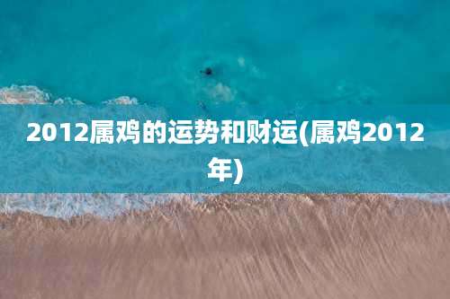 2012属鸡的运势和财运(属鸡2012年)