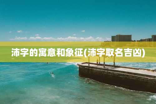 沛字的寓意和象征(沛字取名吉凶)