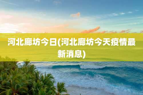 河北廊坊今日(河北廊坊今天疫情最新消息)