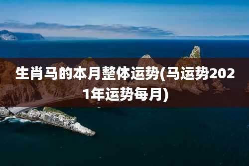 生肖马的本月整体运势(马运势2021年运势每月)