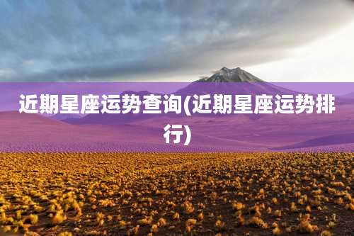 近期星座运势查询(近期星座运势排行)