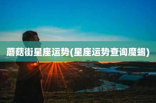 蘑菇街星座运势(星座运势查询魔蝎)