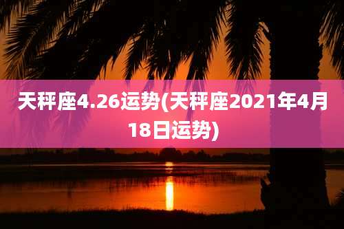 天秤座4.26运势(天秤座2021年4月18日运势)
