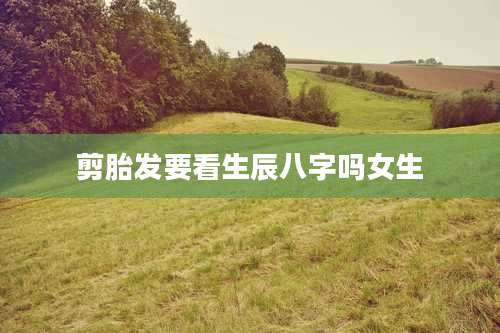 剪胎发要看生辰八字吗女生