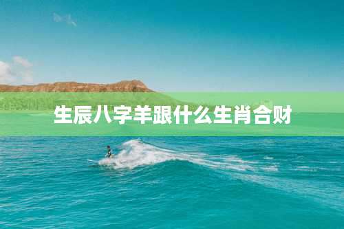 生辰八字羊跟什么生肖合财