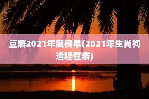 豆瓣2021年度榜单(2021年生肖狗运程豆瓣)
