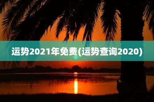 运势2021年免费(运势查询2020)