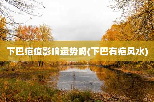 下巴疤痕影响运势吗(下巴有疤风水)