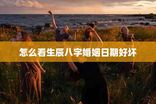 怎么看生辰八字婚姻日期好坏