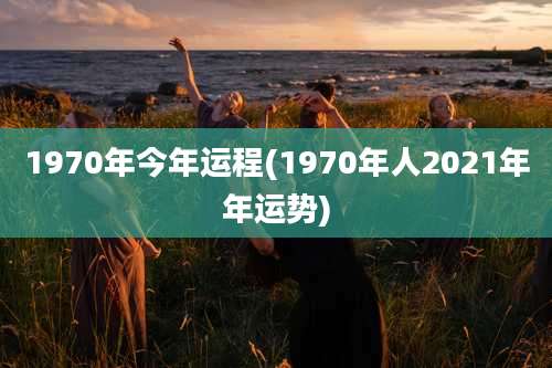 1970年今年运程(1970年人2021年年运势)