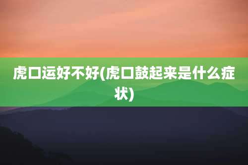 虎口运好不好(虎口鼓起来是什么症状)