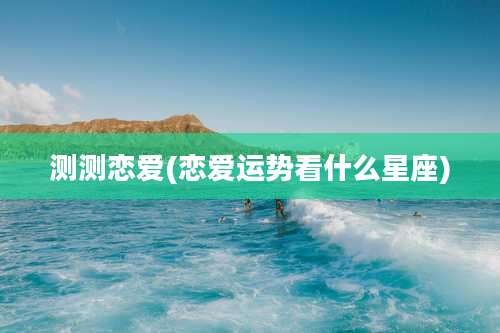 测测恋爱(恋爱运势看什么星座)