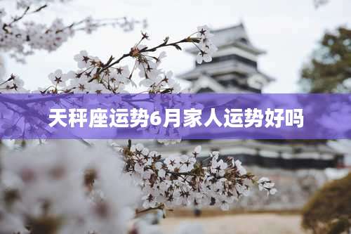 天秤座运势6月家人运势好吗