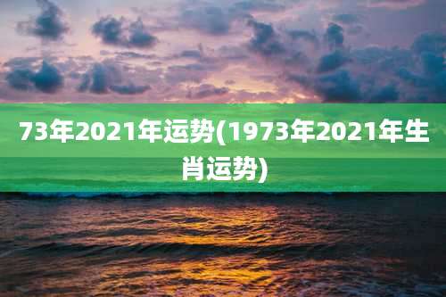 73年2021年运势(1973年2021年生肖运势)