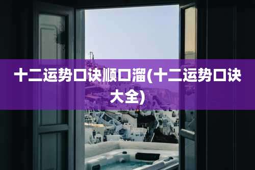 十二运势口诀顺口溜(十二运势口诀大全)