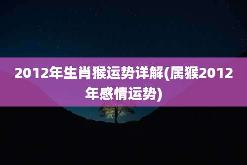 2012年生肖猴运势详解(属猴2012年感情运势)