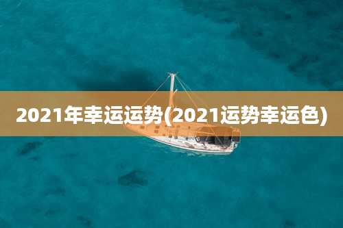 2021年幸运运势(2021运势幸运色)
