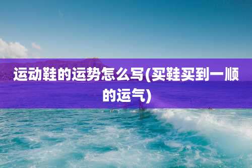 运动鞋的运势怎么写(买鞋买到一顺的运气)