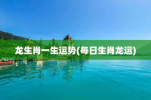 龙生肖一生运势(每日生肖龙运)