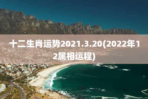 十二生肖运势2021.3.20(2022年12属相运程)