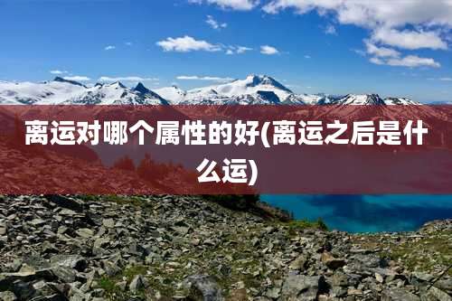 离运对哪个属性的好(离运之后是什么运)