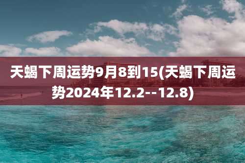 天蝎下周运势9月8到15(天蝎下周运势2024年12.2--12.8)