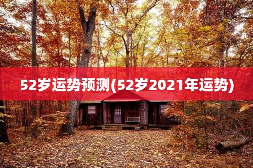 52岁运势预测(52岁2021年运势)