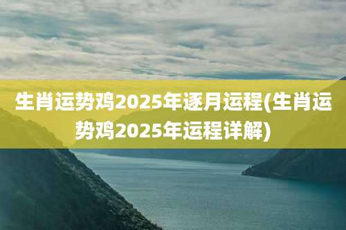 生肖运势鸡2025年逐月运程(生肖运势鸡2025年运程详解)