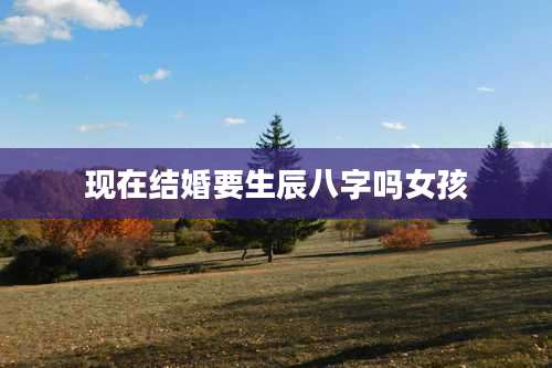 现在结婚要生辰八字吗女孩