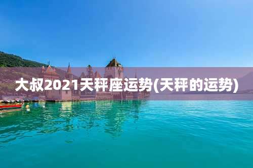 大叔2021天秤座运势(天秤的运势)