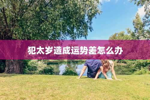 犯太岁造成运势差怎么办