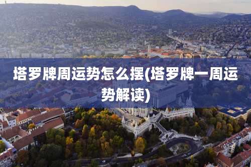 塔罗牌周运势怎么摆(塔罗牌一周运势解读)