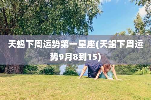 天蝎下周运势第一星座(天蝎下周运势9月8到15)