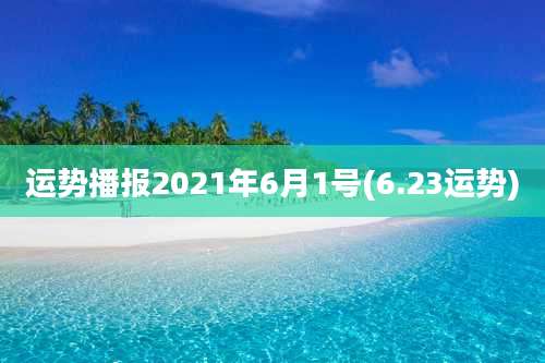 运势播报2021年6月1号(6.23运势)