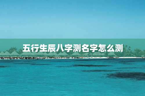 五行生辰八字测名字怎么测