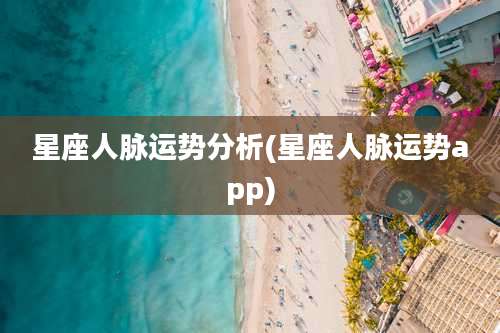 星座人脉运势分析(星座人脉运势app)