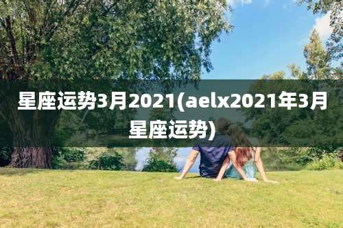星座运势3月2021(aelx2021年3月星座运势)