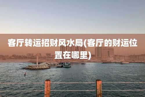 客厅转运招财风水局(客厅的财运位置在哪里)