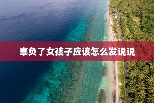 辜负了女孩子应该怎么发说说