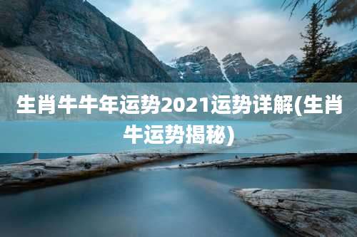 生肖牛牛年运势2021运势详解(生肖牛运势揭秘)