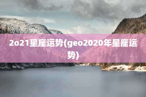 2o21星座运势(geo2020年星座运势)